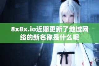 8x8x.io近期更新了地域网络的新名称是什么呢