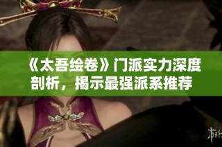 《太吾绘卷》门派实力深度剖析，揭示最强派系推荐
