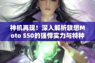 神机再现！深入解析联想Moto S50的强悍实力与特种兵魅力