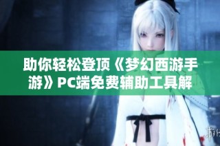 助你轻松登顶《梦幻西游手游》PC端免费辅助工具解析