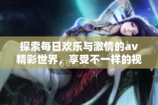 探索每日欢乐与激情的av精彩世界，享受不一样的视听盛宴