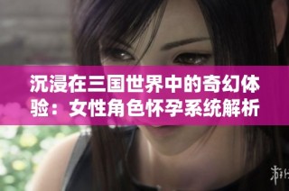 沉浸在三国世界中的奇幻体验：女性角色怀孕系统解析