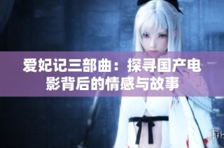 爱妃记三部曲：探寻国产电影背后的情感与故事