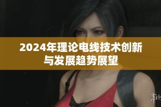 2024年理论电线技术创新与发展趋势展望