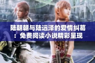 陆朝朝与陆远泽的爱情纠葛：免费阅读小说精彩呈现
