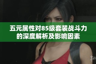 五元属性对85级套装战斗力的深度解析及影响因素