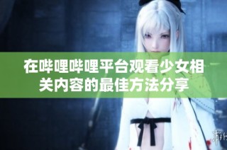 在哔哩哔哩平台观看少女相关内容的最佳方法分享