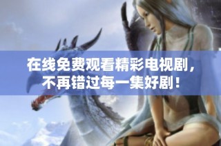 在线免费观看精彩电视剧，不再错过每一集好剧！