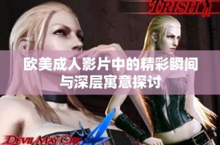 欧美成人影片中的精彩瞬间与深层寓意探讨