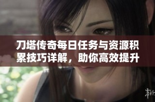 刀塔传奇每日任务与资源积累技巧详解，助你高效提升战力