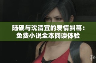 陆砚与沈清宜的爱情纠葛：免费小说全本阅读体验