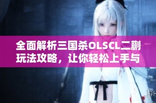 全面解析三国杀OLSCL二蒯玩法攻略，让你轻松上手与精通！