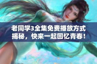 老同学3全集免费播放方式揭秘，快来一起回忆青春！