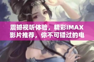 震撼视听体验，精彩IMAX影片推荐，你不可错过的电影盛宴