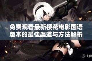 免费观看最新樱花电影国语版本的最佳渠道与方法解析