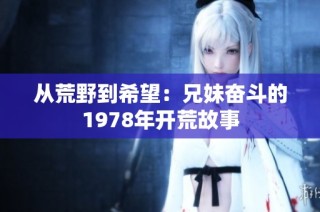 从荒野到希望：兄妹奋斗的1978年开荒故事