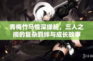 青梅竹马情深缘起，三人之间的复杂羁绊与成长故事