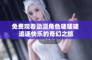 免费观看动漫角色嗟嗟嗟 追逐快乐的奇幻之旅