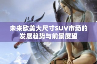 未来欧美大尺寸SUV市场的发展趋势与前景展望
