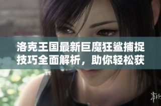 洛克王国最新巨魔狂鲨捕捉技巧全面解析，助你轻松获取强力精灵！