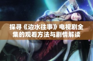 探寻《边水往事》电视剧全集的观看方法与剧情解读