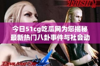 今日51cg吃瓜网为您揭秘最新热门八卦事件与社会动态