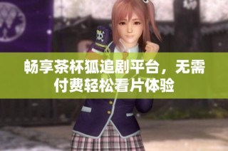 畅享茶杯狐追剧平台，无需付费轻松看片体验