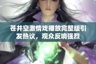 苍井空激情戏播放完整版引发热议，观众反响强烈