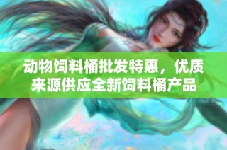 动物饲料桶批发特惠，优质来源供应全新饲料桶产品