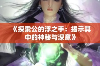 《探索公的浮之手：揭示其中的神秘与深意》