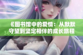 《图书馆中的爱情：从默默守望到坚定相伴的成长旅程》