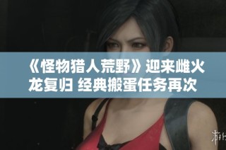 《怪物猎人荒野》迎来雌火龙复归 经典搬蛋任务再次开启