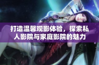 打造温馨观影体验，探索私人影院与家庭影院的魅力