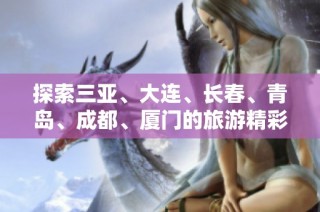 探索三亚、大连、长春、青岛、成都、厦门的旅游精彩问答与秘密分享