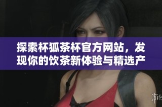 探索杯狐茶杯官方网站，发现你的饮茶新体验与精选产品