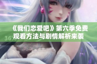 《我们恋爱吧》第六季免费观看方法与剧情解析来袭