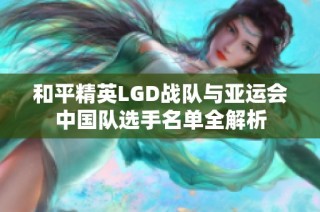和平精英LGD战队与亚运会中国队选手名单全解析
