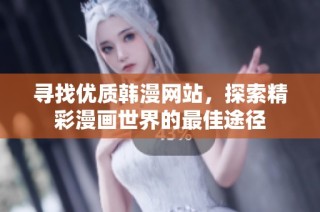 寻找优质韩漫网站，探索精彩漫画世界的最佳途径