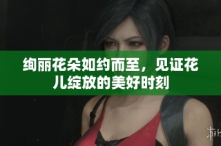 绚丽花朵如约而至，见证花儿绽放的美好时刻