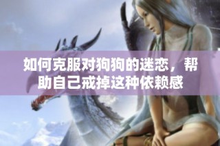 如何克服对狗狗的迷恋，帮助自己戒掉这种依赖感