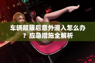 车辆颠簸后意外滑入怎么办？应急措施全解析
