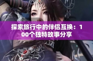 探索旅行中的伴侣互换：100个独特故事分享