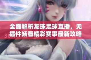 全面解析龙珠足球直播，无插件畅看精彩赛事最新攻略