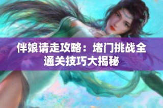 伴娘请走攻略：堵门挑战全通关技巧大揭秘