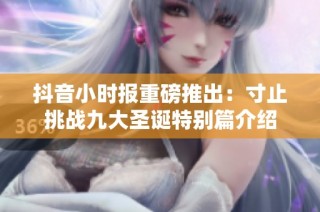 抖音小时报重磅推出：寸止挑战九大圣诞特别篇介绍