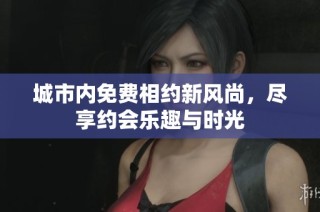 城市内免费相约新风尚，尽享约会乐趣与时光