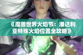 《魔兽世界火焰节：潘达利亚特殊火焰位置全攻略》