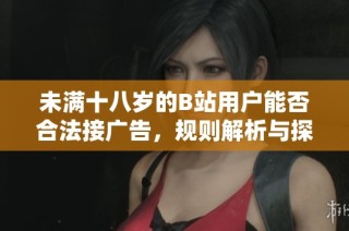 未满十八岁的B站用户能否合法接广告，规则解析与探讨