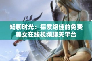畅聊时光：探索绝佳的免费美女在线视频聊天平台