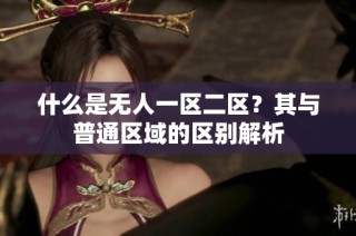 什么是无人一区二区？其与普通区域的区别解析